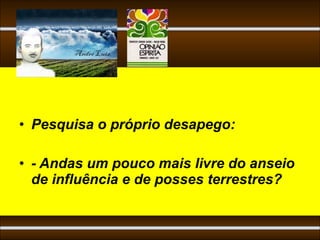 • Pesquisa o próprio desapego:

• - Andas um pouco mais livre do anseio
  de influência e de posses terrestres?
 