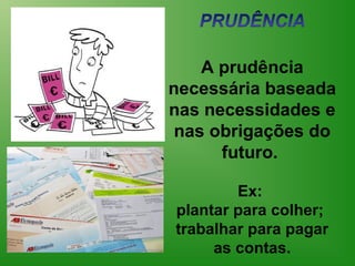 

    A prudência 
necessária baseada 
nas necessidades e 
 nas obrigações do 
      futuro. 

        Ex: 
plantar para colher; 
trabalhar para pagar 
     as contas.
 
