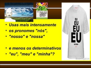 • Usas mais intensamente
• os pronomes "nós",
• "nosso" e "nossa"

• e menos os determinativos
• "eu", "meu" e "minha"?
 