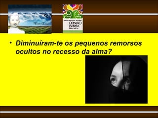 • Diminuíram-te os pequenos remorsos
  ocultos no recesso da alma?
 