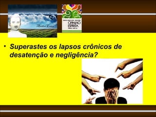 4


• Superastes os lapsos crônicos de
  desatenção e negligência?
 