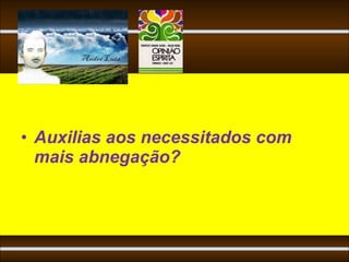 • Auxilias aos necessitados com
  mais abnegação?
 