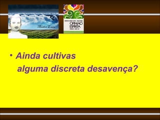• Ainda cultivas
  alguma discreta desavença?
 