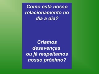 Como está nosso
relacionamento no
     dia a dia?



     Criamos
  desavenças
ou já respeitamos
 nosso próximo?
 