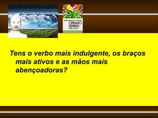 Tens o verbo mais indulgente, os braços
 mais ativos e as mãos mais
 abençoadoras?
 