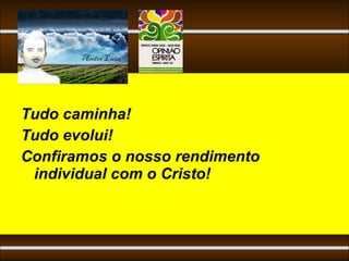 Tudo caminha!
Tudo evolui!
Confiramos o nosso rendimento
 individual com o Cristo!
 