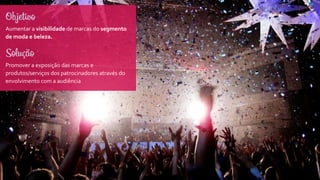Objetivo
Aumentar a visibilidade de marcas do segmento
de moda e beleza.
Solução
Promover a exposição das marcas e
produtos/serviços dos patrocinadores através do
envolvimento com a audiência
 