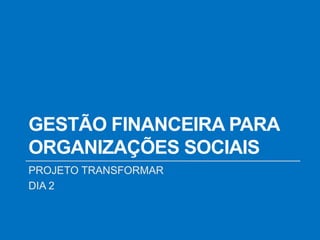 GESTÃO FINANCEIRA PARA
ORGANIZAÇÕES SOCIAIS
PROJETO TRANSFORMAR
DIA 2
 