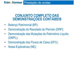 • Balanço Patrimonial (BP);
• Demonstração do Resultado do Período (DRP);
• Demonstração das Mutações do Patrimônio Líquido
(DMPL);
• Demonstração dos Fluxos de Caixa (DFC);
• Notas Explicativas (NE);
CONJUNTO COMPLETO DAS
DEMONSTRAÇÕES CONTÁBEIS
Prestação de contas
 