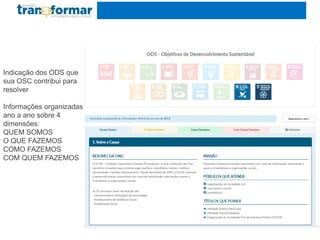 Indicação dos ODS que
sua OSC contribui para
resolver
Informações organizadas
ano a ano sobre 4
dimensões:
QUEM SOMOS
O QUE FAZEMOS
COMO FAZEMOS
COM QUEM FAZEMOS
 