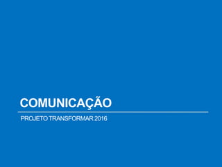 COMUNICAÇÃO
PROJETOTRANSFORMAR 2016
 