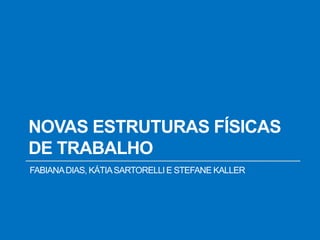 NOVAS ESTRUTURAS FÍSICAS
DE TRABALHO
FABIANADIAS, KÁTIASARTORELLIE STEFANE KALLER
 