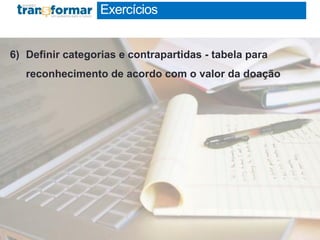 Exercícios
6) Definir categorias e contrapartidas - tabela para
reconhecimento de acordo com o valor da doação
 
