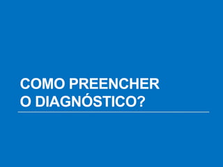 COMO PREENCHER
O DIAGNÓSTICO?
 