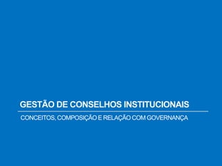 GESTÃO DE CONSELHOS INSTITUCIONAIS
CONCEITOS,COMPOSIÇÃO E RELAÇÃO COM GOVERNANÇA
 