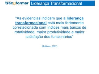 “As evidências indicam que a liderança
transformacional está mais fortemente
correlacionada com índices mais baixos de
rotatividade, maior produtividade e maior
satisfação dos funcionários”
(Robbins, 2007)
Profa. Monica Bose
Liderança Transformacional
 