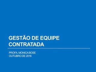 GESTÃO DE EQUIPE
CONTRATADA
PROFA. MONICABOSE
OUTUBRODE 2016
 
