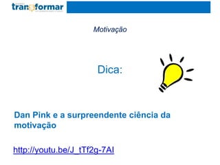 Motivação
Dica:
Dan Pink e a surpreendente ciência da
motivação
http://youtu.be/J_tTf2g-7AI
 