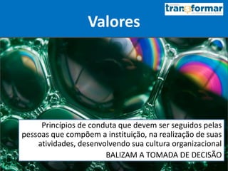 Valores
Princípios de conduta que devem ser seguidos pelas
pessoas que compõem a instituição, na realização de suas
atividades, desenvolvendo sua cultura organizacional
BALIZAM A TOMADA DE DECISÃO
 