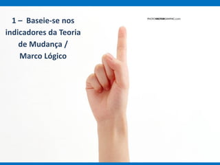 1 – Baseie-se nos
indicadores da Teoria
de Mudança /
Marco Lógico
 