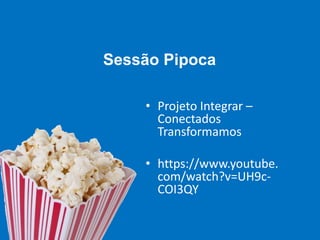 Sessão Pipoca
• Projeto Integrar –
Conectados
Transformamos
• https://www.youtube.
com/watch?v=UH9c-
COI3QY
 