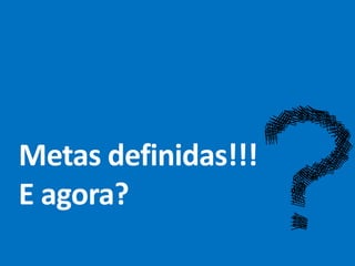 Metas definidas!!!
E agora?
 