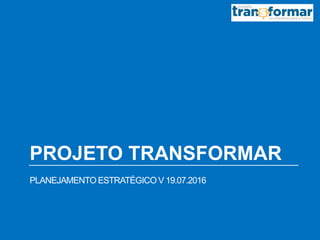 PROJETO TRANSFORMAR
PLANEJAMENTO ESTRATÉGICO V 19.07.2016
 