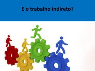 E o trabalho indireto?
 