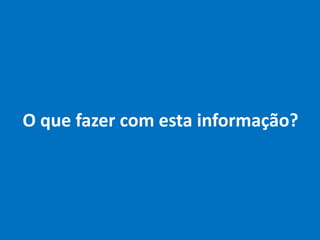 O que fazer com esta informação?
 