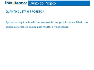 Custo do Projeto
QUANTO CUSTA O PROJETO?
Apresente aqui a tabela de orçamento do projeto, consolidado em
principais fontes de custos para facilitar a visualização.
 
