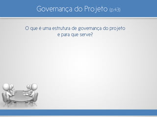Governança do Projeto (p.43)
O que é uma estrutura de governança do projeto
e para que serve?
 
