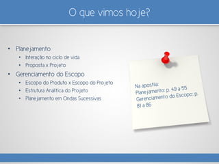 O que vimos hoje?
• Planejamento
• Interação no ciclo de vida
• Proposta x Projeto
• Gerenciamento do Escopo
• Escopo do Produto x Escopo do Projeto
• Estrutura Analítica do Projeto
• Planejamento em Ondas Sucessivas
 