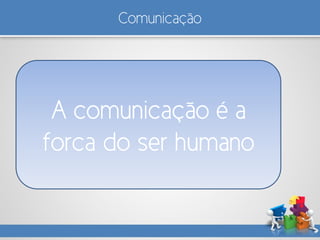 Comunicação
A comunicação é a
forca do ser humano
 