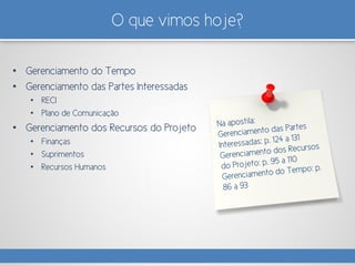 O que vimos hoje?
• Gerenciamento do Tempo
• Gerenciamento das Partes Interessadas
• RECI
• Plano de Comunicação
• Gerenciamento dos Recursos do Projeto
• Finanças
• Suprimentos
• Recursos Humanos
 