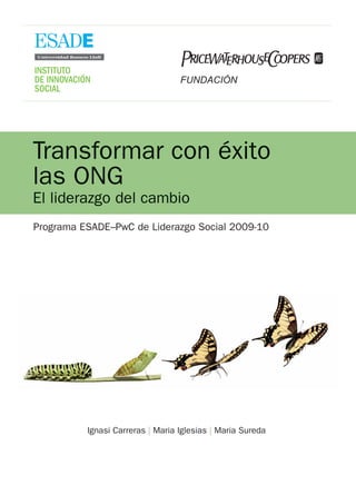 Transformar con éxito
las ONG
El liderazgo del cambio
Programa ESADE–PwC de Liderazgo Social 2009-10




          Ignasi Carreras | Maria Iglesias | Maria Sureda
 