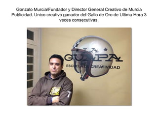 Gonzalo Murcia/Fundador y Director General Creativo de Murcia
Publicidad. Unico creativo ganador del Gallo de Oro de Ultima Hora 3
veces consecutivas.
 