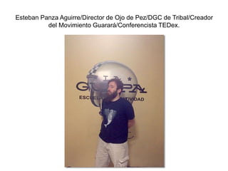 Esteban Panza Aguirre/Director de Ojo de Pez/DGC de Tribal/Creador
del Movimiento Guarará/Conferencista TEDex.
 