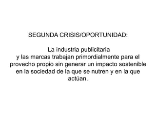 SEGUNDA CRISIS/OPORTUNIDAD:
La industria publicitaria
y las marcas trabajan primordialmente para el
provecho propio sin generar un impacto sostenible
en la sociedad de la que se nutren y en la que
actúan.
 