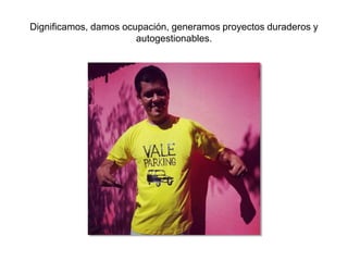 Dignificamos, damos ocupación, generamos proyectos duraderos y
autogestionables.
 