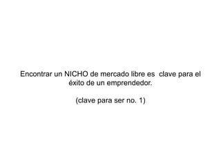 Encontrar un NICHO de mercado libre es clave para el
éxito de un emprendedor.
(clave para ser no. 1)
 