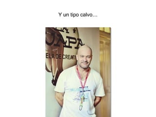 Y un tipo calvo…
 