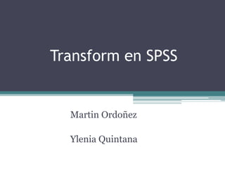 Transform en SPSS
Martin Ordoñez
Ylenia Quintana
 