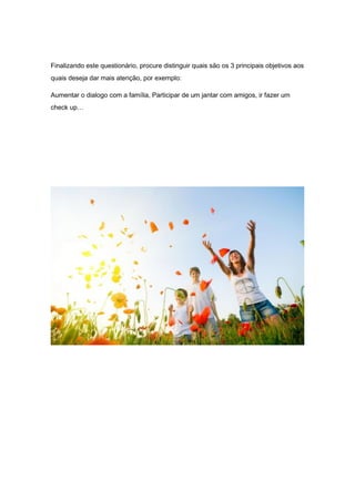Finalizando este questionário, procure distinguir quais são os 3 principais objetivos aos
quais deseja dar mais atenção, por exemplo:
Aumentar o dialogo com a família, Participar de um jantar com amigos, ir fazer um
check up…
 