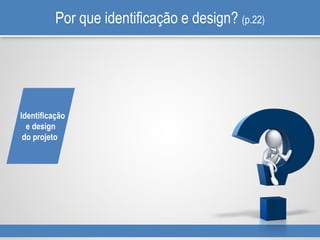 Por que identificação e design? (p.22)
Identificação
e design
do projeto
 