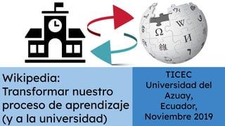 Wikipedia:
Transformar nuestro
proceso de aprendizaje
(y a la universidad)
TICEC
Universidad del
Azuay,
Ecuador,
Noviembre 2019
 