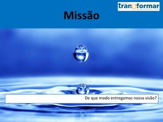 Missão
De que modo entregamos nossa visão?
 