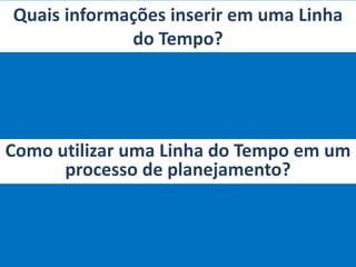 Quais informações inserir em uma Linha
do Tempo?
Como utilizar uma Linha do Tempo em um
processo de planejamento?
 