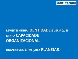 REVISITEI MINHA IDENTIDADE E VERIFIQUEI
MINHA CAPACIDADE
ORGANIZACIONAL...
QUANDO VOU COMEÇAR A PLANEJAR?!
 