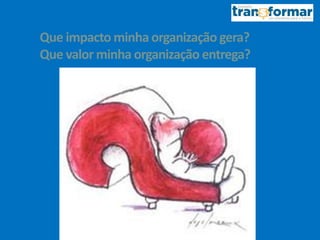 Que impacto minha organização gera?
Que valor minha organização entrega?
 