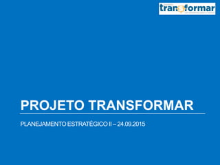 PROJETO TRANSFORMAR
PLANEJAMENTOESTRATÉGICO II – 24.09.2015
 